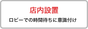 店内設置 ロビーでの時間待ちに意識付け