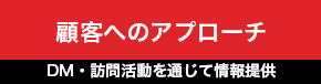 顧客へのアプローチ DM・訪問活動を通じて情報提供