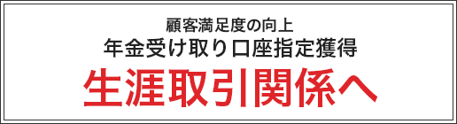 顧客満足度の向上 年金受け取り口座指定獲得 生涯取引関係へ